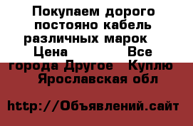Покупаем дорого постояно кабель различных марок  › Цена ­ 60 000 - Все города Другое » Куплю   . Ярославская обл.